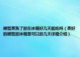 螃蟹蒸熟了放在冰箱好幾天能吃嗎（蒸好的螃蟹放冰箱里可以放幾天詳細(xì)介紹）