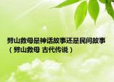 劈山救母是神話故事還是民間故事（劈山救母 古代傳說）