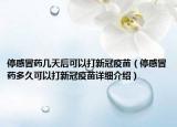 停感冒藥幾天后可以打新冠疫苗（停感冒藥多久可以打新冠疫苗詳細(xì)介紹）