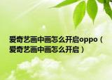 愛奇藝畫中畫怎么開啟oppo（愛奇藝畫中畫怎么開啟）