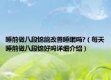 睡前做八段錦能改善睡眠嗎?（每天睡前做八段錦好嗎詳細(xì)介紹）