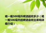 喝一瓶500毫升啤酒能吹多少（喝一瓶500毫升的啤酒會吹出來嗎詳細介紹）