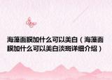 海藻面膜加什么可以美白（海藻面膜加什么可以美白淡斑詳細(xì)介紹）