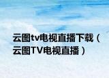 云圖tv電視直播下載（云圖TV電視直播）
