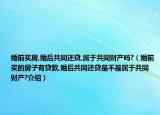 婚前買(mǎi)房,婚后共同還貸,屬于共同財(cái)產(chǎn)嗎?（婚前買(mǎi)的房子有貸款,婚后共同還貸是不是屬于共同財(cái)產(chǎn)?介紹）