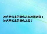 冰火兩公主的復(fù)仇之戀冰藍戀雪（冰火兩公主的復(fù)仇之戀）