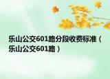 樂(lè)山公交601路分段收費(fèi)標(biāo)準(zhǔn)（樂(lè)山公交601路）