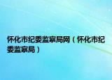 懷化市紀(jì)委監(jiān)察局網(wǎng)（懷化市紀(jì)委監(jiān)察局）