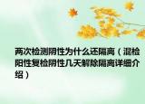 兩次檢測陰性為什么還隔離（混檢陽性復(fù)檢陰性幾天解除隔離詳細介紹）