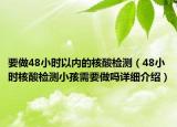 要做48小時(shí)以內(nèi)的核酸檢測(cè)（48小時(shí)核酸檢測(cè)小孩需要做嗎詳細(xì)介紹）