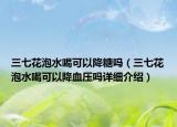 三七花泡水喝可以降糖嗎（三七花泡水喝可以降血壓嗎詳細(xì)介紹）