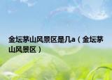金壇茅山風(fēng)景區(qū)是幾a（金壇茅山風(fēng)景區(qū)）