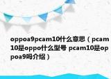 oppoa9pcam10什么意思（pcam10是oppo什么型號 pcam10是oppoa9嗎介紹）
