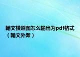 翰文橫道圖怎么輸出為pdf格式（翰文外灘）