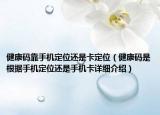 健康碼靠手機(jī)定位還是卡定位（健康碼是根據(jù)手機(jī)定位還是手機(jī)卡詳細(xì)介紹）