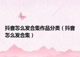抖音怎么發(fā)合集作品分類（抖音怎么發(fā)合集）