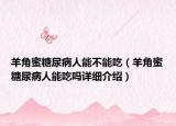 羊角蜜糖尿病人能不能吃（羊角蜜糖尿病人能吃嗎詳細(xì)介紹）