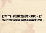 打第二針新冠疫苗能吃火鍋嗎（打第二針新冠疫苗能喝酒嗎詳細介紹）