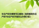 車位產(chǎn)權(quán)在哪里可以查詢（如何查詢車位產(chǎn)權(quán)?車位產(chǎn)權(quán)手續(xù)怎么辦理介紹）