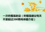 一次吃榴蓮的量（吃榴蓮建議每天不要超過200克嗎詳細介紹）