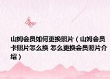 山姆會員如何更換照片（山姆會員卡照片怎么換 怎么更換會員照片介紹）