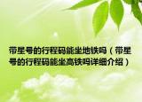 帶星號的行程碼能坐地鐵嗎（帶星號的行程碼能坐高鐵嗎詳細(xì)介紹）