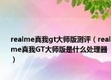 realme真我gt大師版測(cè)評(píng)（realme真我GT大師版是什么處理器）