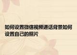 如何設(shè)置微信視頻通話背景如何設(shè)置自己的照片