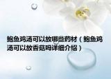 鮑魚雞湯可以放哪些藥材（鮑魚雞湯可以放香菇嗎詳細(xì)介紹）