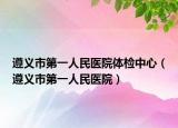 遵義市第一人民醫(yī)院體檢中心（遵義市第一人民醫(yī)院）