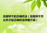 壓縮餅干的正確吃法（壓縮餅干怎么吃才是正確吃法詳細(xì)介紹）
