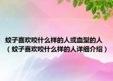蚊子喜歡咬什么樣的人或血型的人（蚊子喜歡咬什么樣的人詳細(xì)介紹）