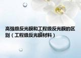 高強(qiáng)級(jí)反光膜和工程級(jí)反光膜的區(qū)別（工程級(jí)反光膜材料）