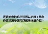 香菇鮑魚燉雞孕婦可以吃嗎（鮑魚香菇雞湯孕婦可以喝嗎詳細(xì)介紹）