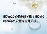 華為p20如何定時關(guān)機（華為P20pro怎么設(shè)置定時開關(guān)機）