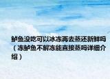 鱸魚沒吃可以冰凍再去蒸還新鮮嗎（凍鱸魚不解凍能直接蒸嗎詳細介紹）