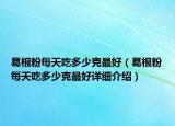 葛根粉每天吃多少克最好（葛根粉每天吃多少克最好詳細(xì)介紹）