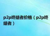 p2p終結(jié)者價格（p2p終結(jié)者）