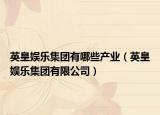 英皇娛樂集團(tuán)有哪些產(chǎn)業(yè)（英皇娛樂集團(tuán)有限公司）
