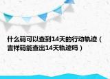 什么碼可以查到14天的行動(dòng)軌跡（吉祥碼能查出14天軌跡嗎）