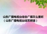 山東廣播電視臺綜合廣播怎么重聽（山東廣播電視臺綜藝頻道）