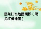 黑龍江省地圖面積（黑龍江省地圖）