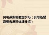 貝母蒸梨需要加水嗎（貝母蒸梨需要去皮嗎詳細(xì)介紹）