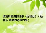 請(qǐng)賞析顧城的詩歌《遠(yuǎn)和近》（遠(yuǎn)和近 顧城作詩歌作品）