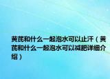 黃芪和什么一起泡水可以止汗（黃芪和什么一起泡水可以減肥詳細(xì)介紹）