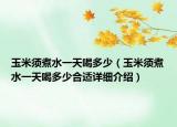 玉米須煮水一天喝多少（玉米須煮水一天喝多少合適詳細介紹）