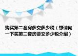 購(gòu)買(mǎi)第二套房多交多少稅（想請(qǐng)問(wèn)一下買(mǎi)第二套房要交多少稅介紹）