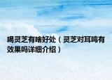 喝靈芝有啥好處（靈芝對(duì)耳鳴有效果嗎詳細(xì)介紹）