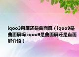 iqoo3直屏還是曲面屏（iqoo9是曲面屏嗎 iqoo9是曲面屏還是直面屏介紹）
