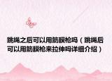 跳繩之后可以用筋膜槍嗎（跳繩后可以用筋膜槍來(lái)拉伸嗎詳細(xì)介紹）